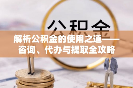 庆元解析公积金的使用之道——咨询、代办与提取全攻略