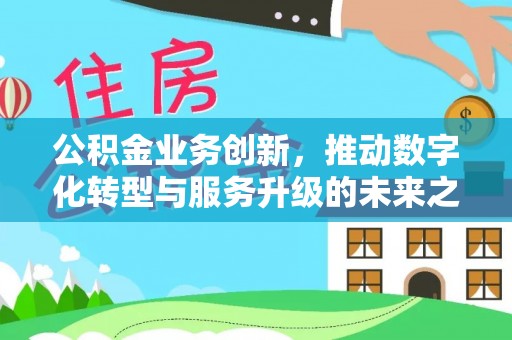庆元公积金业务创新，推动数字化转型与服务升级的未来之路