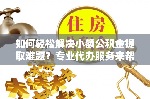 庆元如何轻松解决小额公积金提取难题？专业代办服务来帮忙