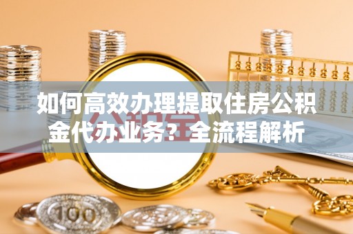 庆元如何高效办理提取住房公积金代办业务？全流程解析