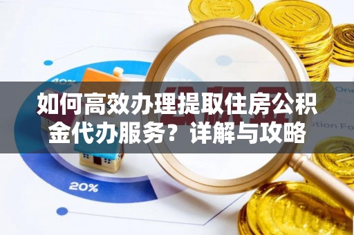 庆元如何高效办理提取住房公积金代办服务？详解与攻略