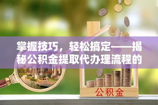 庆元掌握技巧，轻松搞定——揭秘公积金提取代办理流程的关键步骤