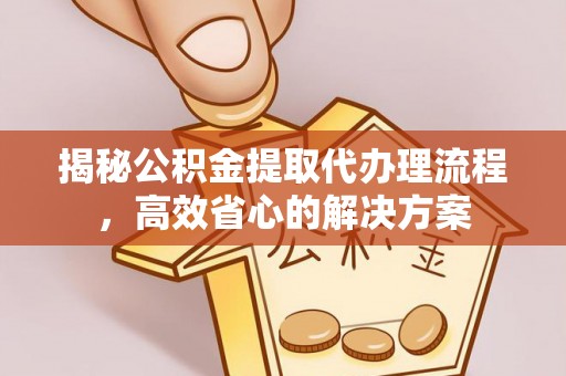 庆元揭秘公积金提取代办理流程，高效省心的解决方案