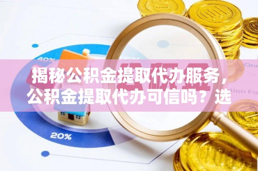 庆元揭秘公积金提取代办服务，公积金提取代办可信吗？选择前你需要知道的真相
