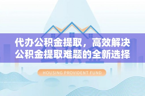 庆元代办公积金提取，高效解决公积金提取难题的全新选择