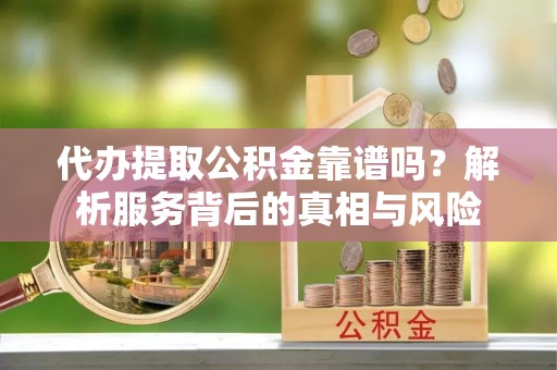 庆元代办提取公积金靠谱吗？解析服务背后的真相与风险