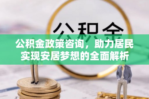 庆元公积金政策咨询，助力居民实现安居梦想的全面解析