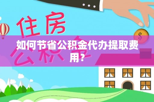庆元如何节省公积金代办提取费用？