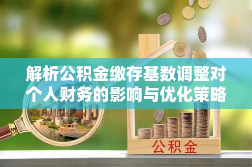 庆元解析公积金缴存基数调整对个人财务的影响与优化策略