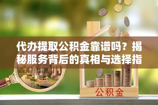 庆元代办提取公积金靠谱吗？揭秘服务背后的真相与选择指南