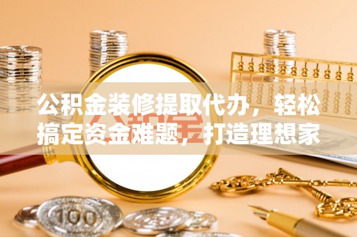 庆元公积金装修提取代办，轻松搞定资金难题，打造理想家居