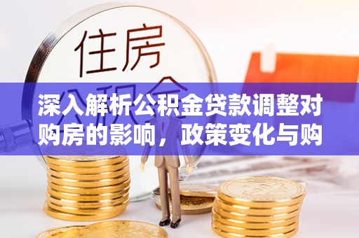 庆元深入解析公积金贷款调整对购房的影响，政策变化与购房者选择