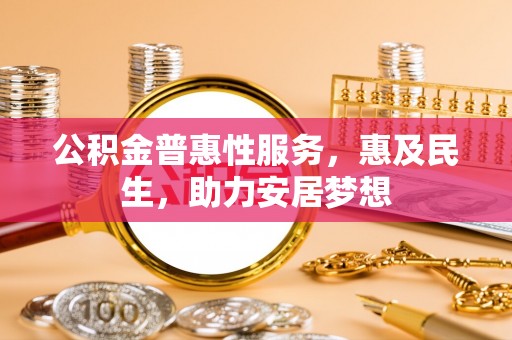 庆元公积金普惠性服务，惠及民生，助力安居梦想