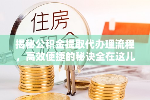 庆元揭秘公积金提取代办理流程，高效便捷的秘诀全在这儿