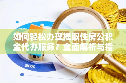 庆元如何轻松办理提取住房公积金代办服务？全面解析与指南