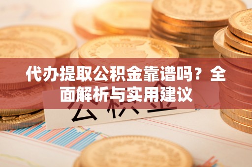 庆元代办提取公积金靠谱吗？全面解析与实用建议