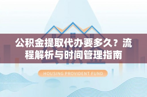 庆元公积金提取代办要多久？流程解析与时间管理指南
