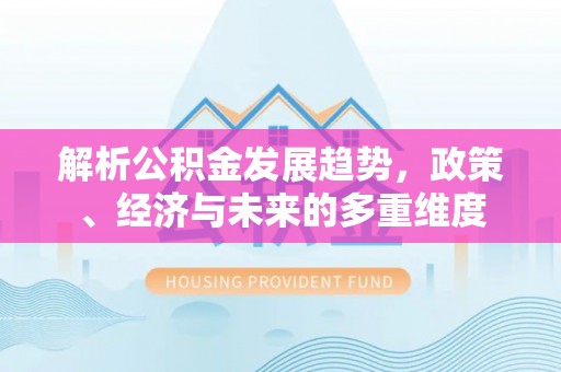 庆元解析公积金发展趋势，政策、经济与未来的多重维度