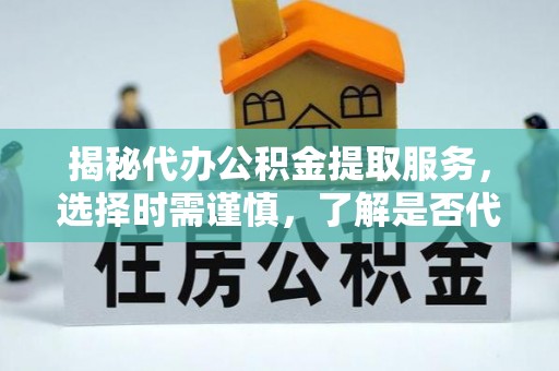 庆元揭秘代办公积金提取服务，选择时需谨慎，了解是否代办公积金提取可靠吗？