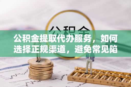 庆元公积金提取代办服务，如何选择正规渠道，避免常见陷阱