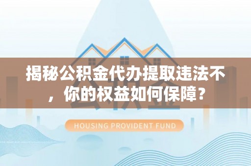 庆元揭秘公积金代办提取违法不，你的权益如何保障？